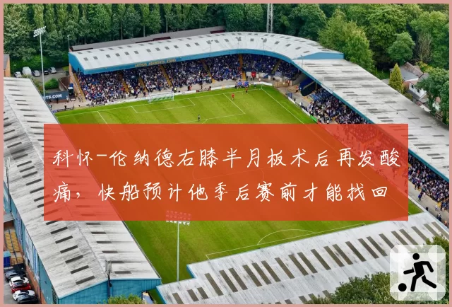 科怀-伦纳德右膝半月板术后再发酸痛，快船预计他季后赛前才能找回状态