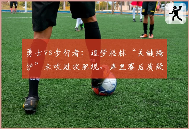 勇士vs步行者：追梦格林“关键掩护”未吹进攻犯规，库里赛后质疑裁判尺度不一
