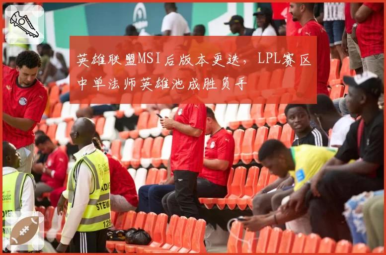 英雄联盟MSI后版本更迭，LPL赛区中单法师英雄池成胜负手
