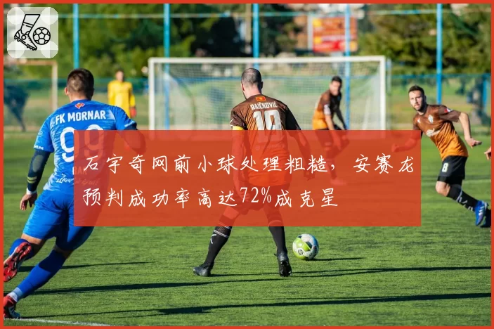 石宇奇网前小球处理粗糙,安赛龙预判成功率高达72%成克星