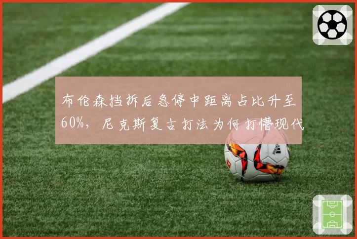 布伦森挡拆后急停中距离占比升至60%，尼克斯复古打法为何打懵现代防守？