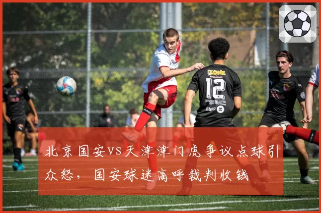 北京国安vs天津津门虎争议点球引众怒，国安球迷高呼裁判收钱