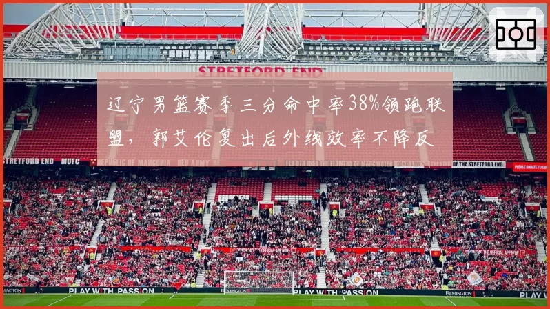辽宁男篮赛季三分命中率38%领跑联盟，郭艾伦复出后外线效率不降反升