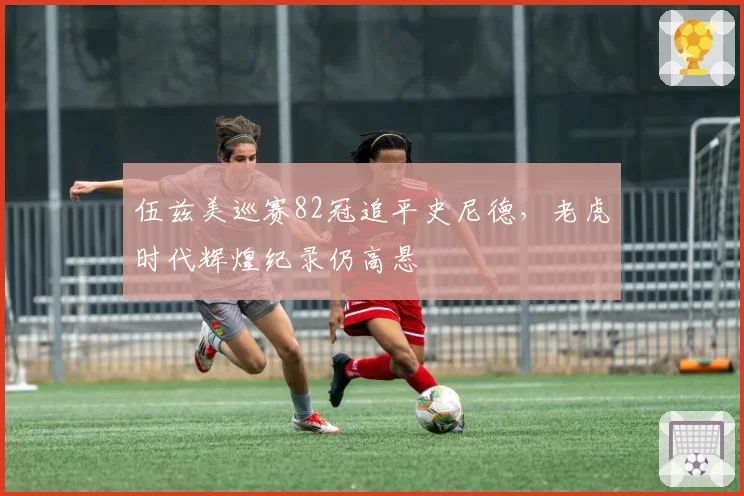 伍兹美巡赛82冠追平史尼德，老虎时代辉煌纪录仍高悬