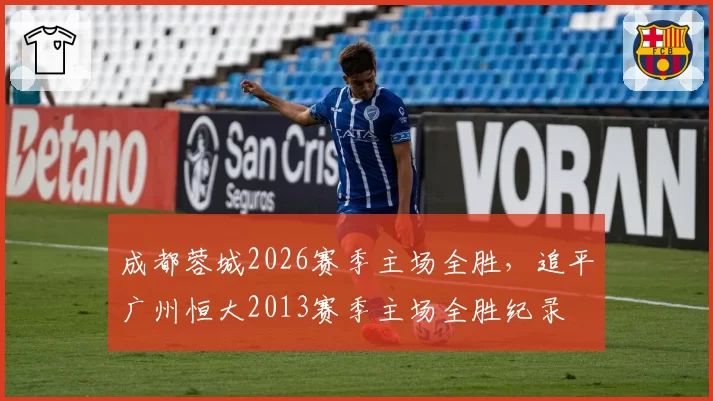 成都蓉城2026赛季主场全胜，追平广州恒大2013赛季主场全胜纪录