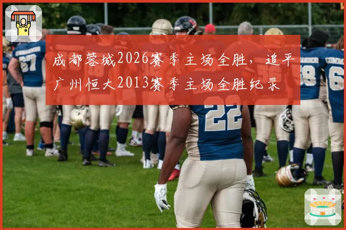 成都蓉城2026赛季主场全胜,追平广州恒大2013赛季主场全胜纪录