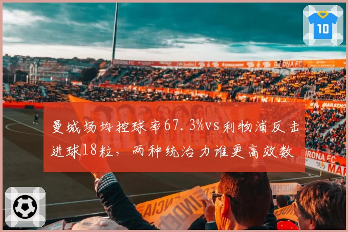曼城场均控球率67.3%vs利物浦反击进球18粒,两种统治力谁更高效数据说话