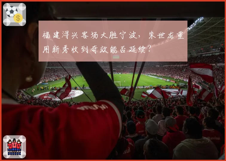 福建浔兴客场大胜宁波,朱世龙重用新秀收到奇效能否延续?