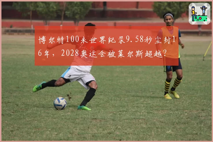 博尔特100米世界纪录9.58秒尘封16年，2028奥运会被莱尔斯超越？