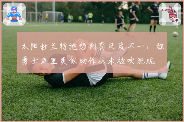 太阳杜兰特抱怨判罚尺度不一，称勇士库里类似动作从未被吹犯规