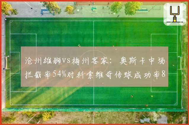 沧州雄狮vs梅州客家：奥斯卡中场拦截率54%对科索维奇传球成功率89%，攻防节拍器对决定生死