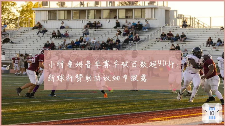小特鲁姆普单赛季破百数超90杆，新球杆赞助协议细节披露
