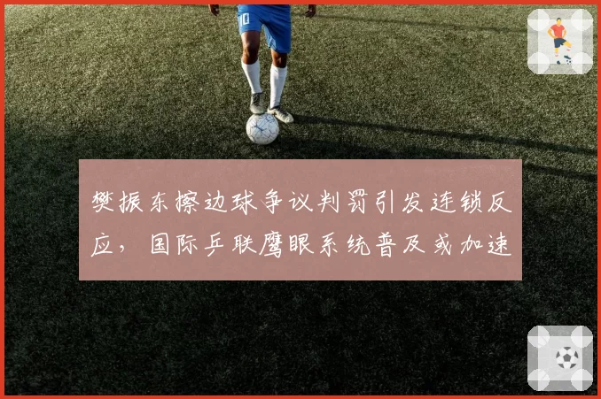 樊振东擦边球争议判罚引发连锁反应,国际乒联鹰眼系统普及或加速推进