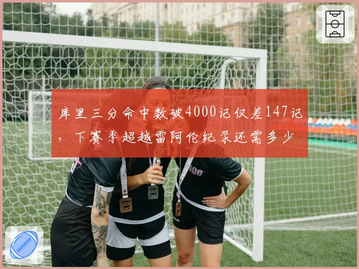 库里三分命中数破4000记仅差147记，下赛季超越雷阿伦纪录还需多少场？