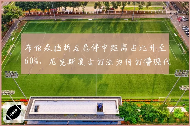 布伦森挡拆后急停中距离占比升至60%，尼克斯复古打法为何打懵现代防守？