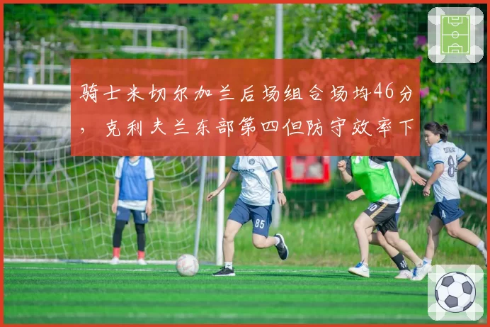 骑士米切尔加兰后场组合场均46分，克利夫兰东部第四但防守效率下滑至第15
