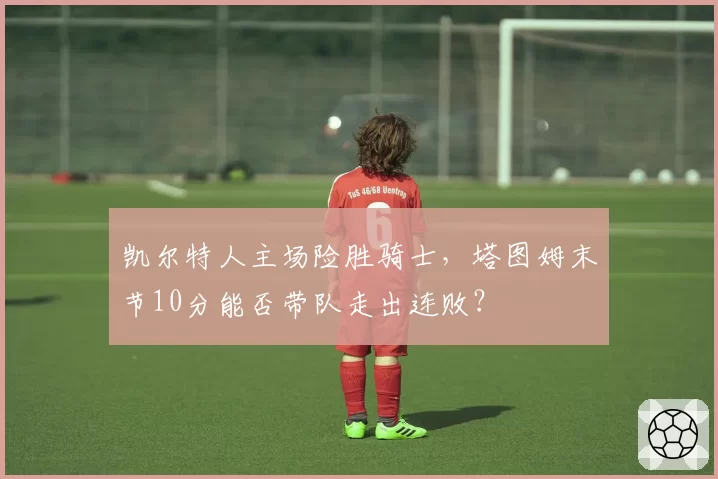 凯尔特人主场险胜骑士，塔图姆末节10分能否带队走出连败？