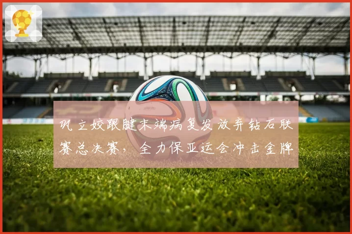 巩立姣跟腱末端病复发放弃钻石联赛总决赛，全力保亚运会冲击金牌