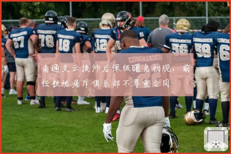 南通支云换帅后保级曙光初现，前任教练痛斥俱乐部不尊重合同