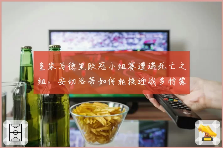皇家马德里欧冠小组赛遭遇死亡之组，安切洛蒂如何轮换迎战多特蒙德