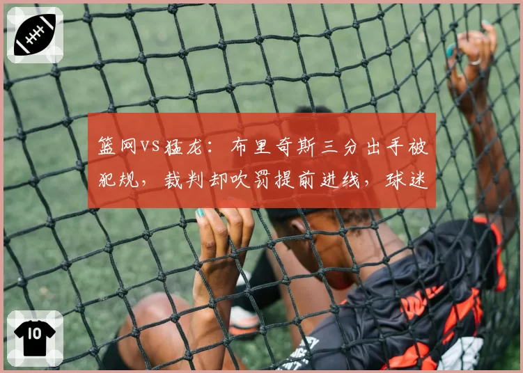 篮网vs猛龙：布里奇斯三分出手被犯规，裁判却吹罚提前进线，球迷怒骂“黑哨”