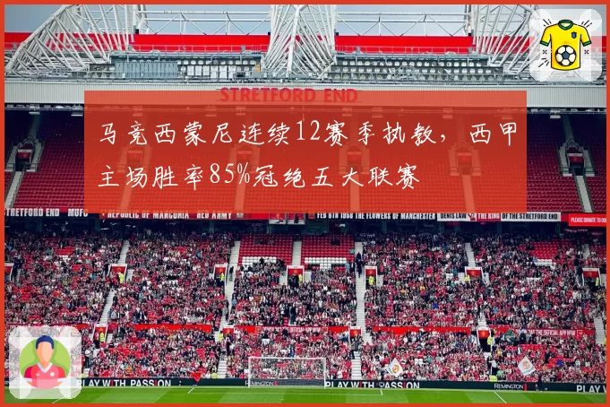马竞西蒙尼连续12赛季执教，西甲主场胜率85%冠绝五大联赛