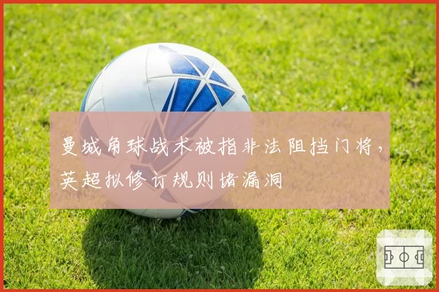 曼城角球战术被指非法阻挡门将，英超拟修订规则堵漏洞