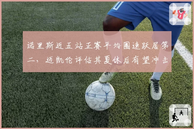 诺里斯近五站正赛平均圈速跃居第二，迈凯伦评估其夏休后有望冲击冠军