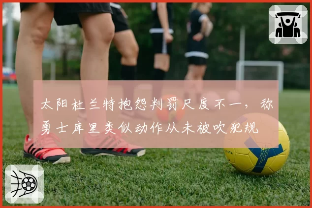 太阳杜兰特抱怨判罚尺度不一，称勇士库里类似动作从未被吹犯规