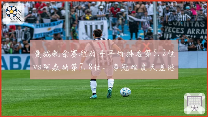 曼城剩余赛程对手平均排名第5.2位vs阿森纳第7.8位,争冠难度天差地别