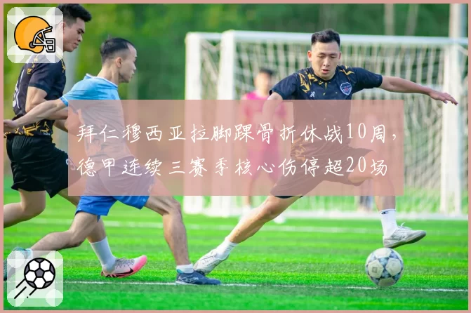 拜仁穆西亚拉脚踝骨折休战10周，德甲连续三赛季核心伤停超20场