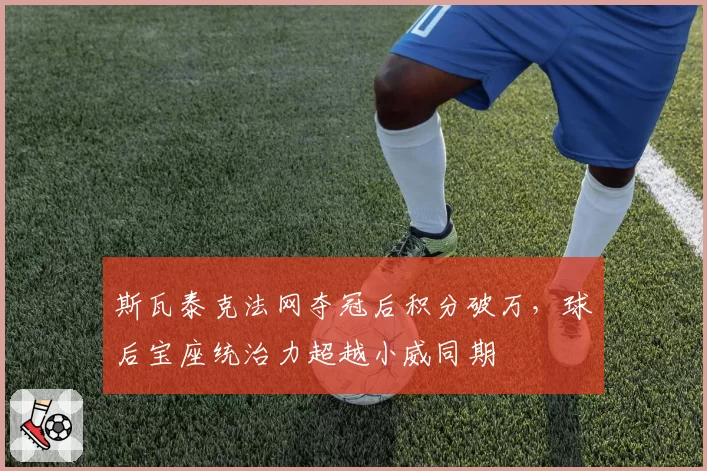 斯瓦泰克法网夺冠后积分破万，球后宝座统治力超越小威同期