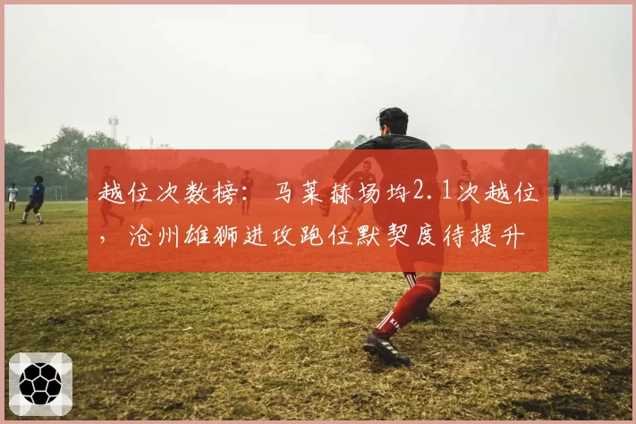 越位次数榜：马莱赫场均2.1次越位，沧州雄狮进攻跑位默契度待提升