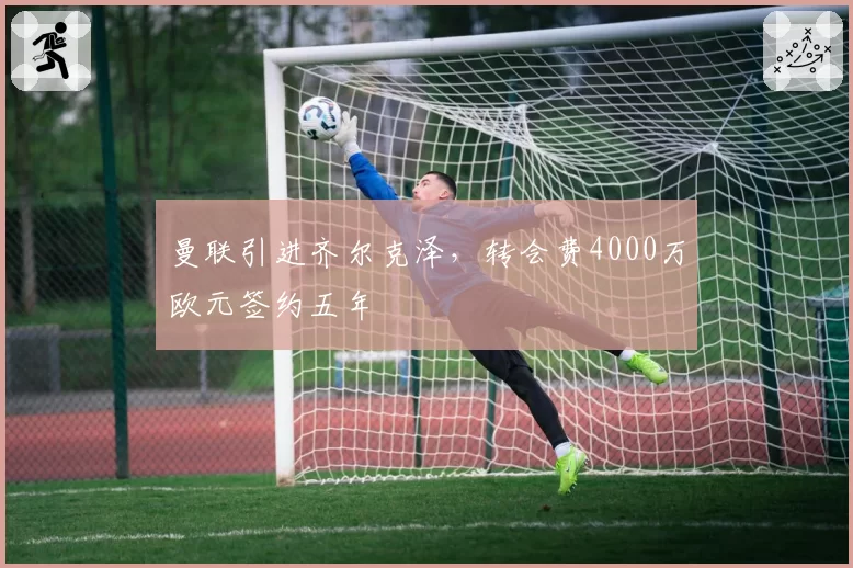 曼联引进齐尔克泽，转会费4000万欧元签约五年