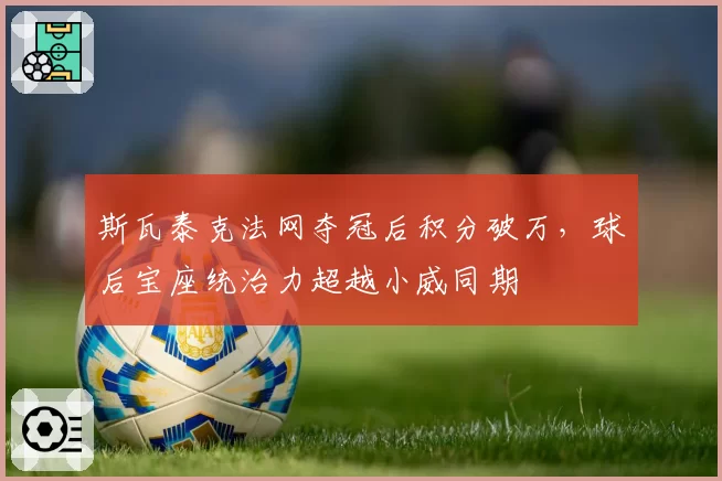 斯瓦泰克法网夺冠后积分破万，球后宝座统治力超越小威同期
