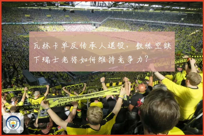 瓦林卡单反传承人退役,教练空缺下瑞士老将如何维持竞争力?