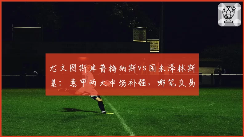 尤文图斯库普梅纳斯vs国米泽林斯基：意甲两大中场补强，哪笔交易性价比更高？