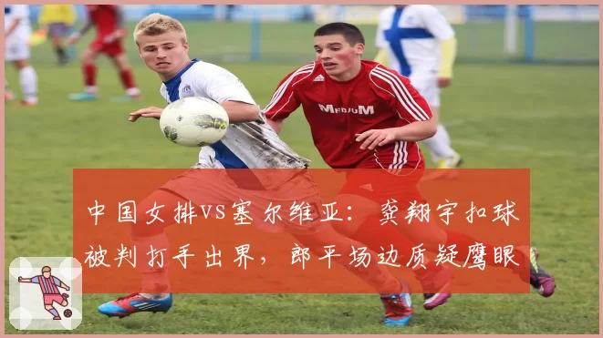 中国女排vs塞尔维亚：龚翔宇扣球被判打手出界，郎平场边质疑鹰眼系统延迟