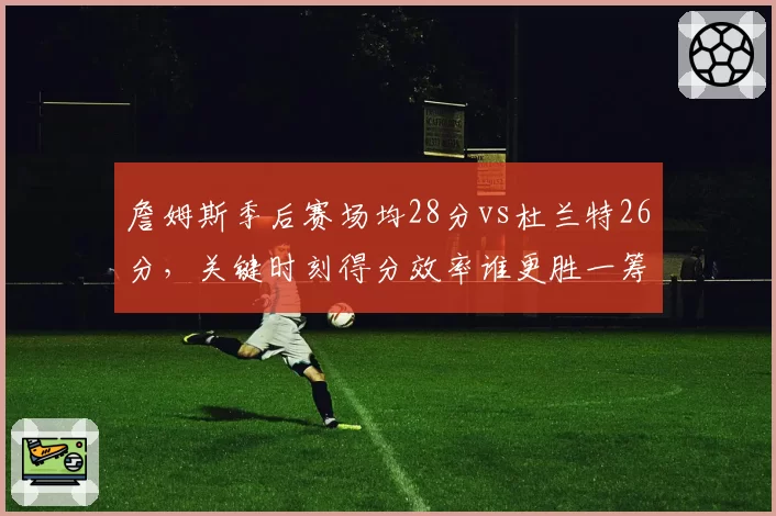 詹姆斯季后赛场均28分vs杜兰特26分，关键时刻得分效率谁更胜一筹