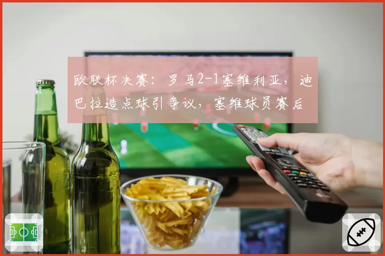 欧联杯决赛：罗马2-1塞维利亚，迪巴拉造点球引争议，塞维球员赛后与裁判理论