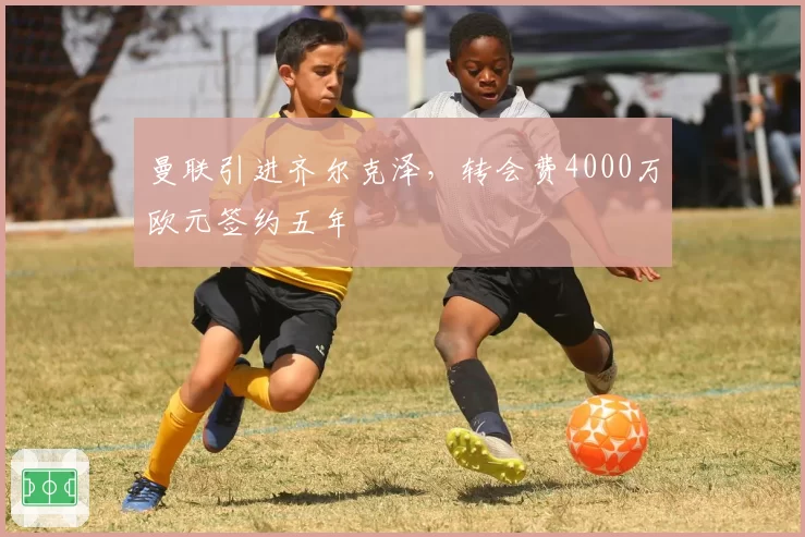 曼联引进齐尔克泽，转会费4000万欧元签约五年