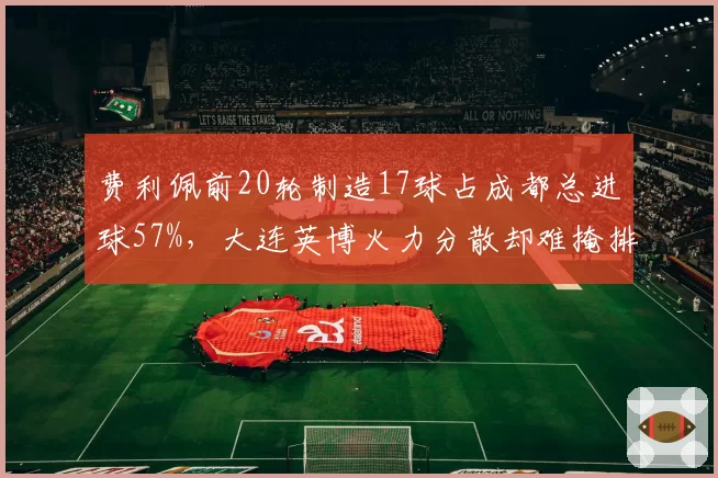 费利佩前20轮制造17球占成都总进球57%,大连英博火力分散却难掩排名停滞