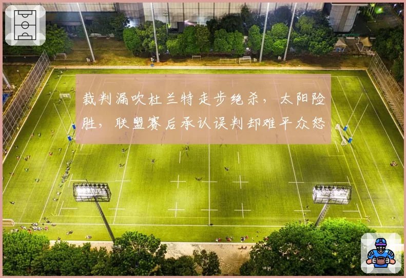 裁判漏吹杜兰特走步绝杀,太阳险胜,联盟赛后承认误判却难平众怒